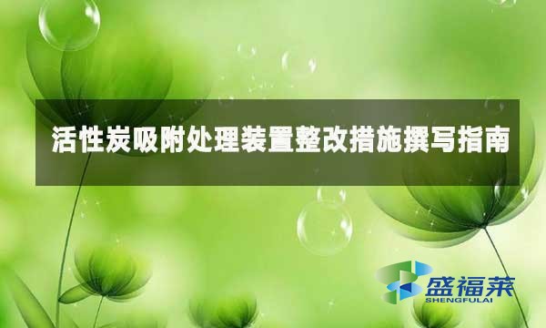 活性炭吸附處理裝置整改措施撰寫指南